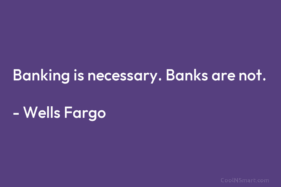 Banking is necessary. Banks are not. – Wells Fargo