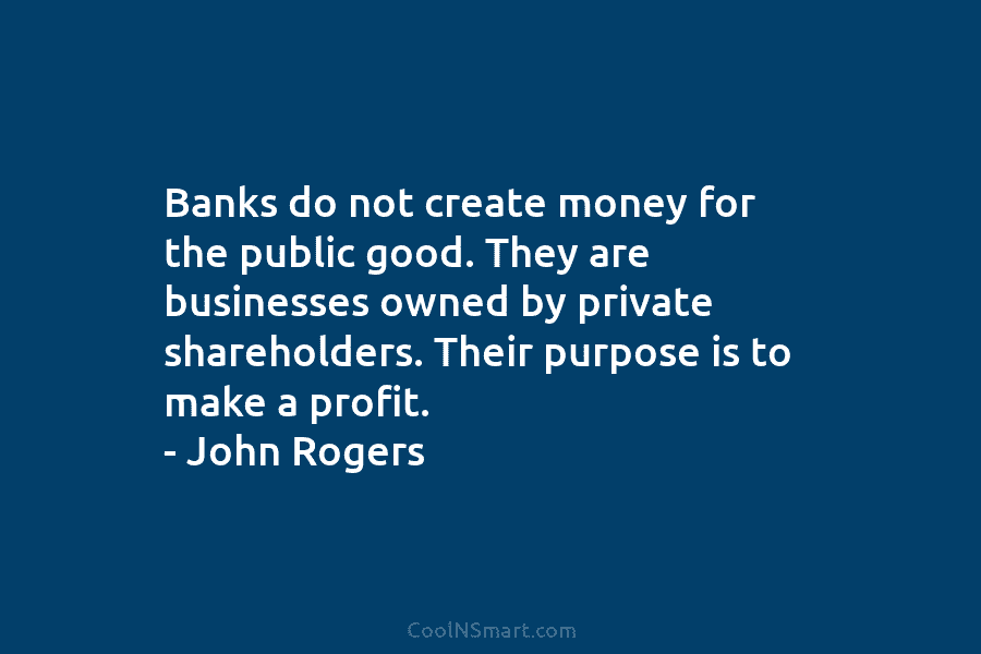 Banks do not create money for the public good. They are businesses owned by private...