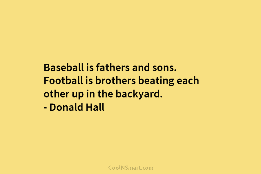 Baseball is fathers and sons. Football is brothers beating each other up in the backyard....