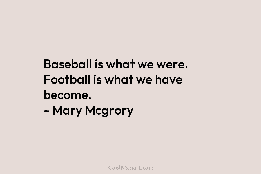 Baseball is what we were. Football is what we have become. – Mary Mcgrory