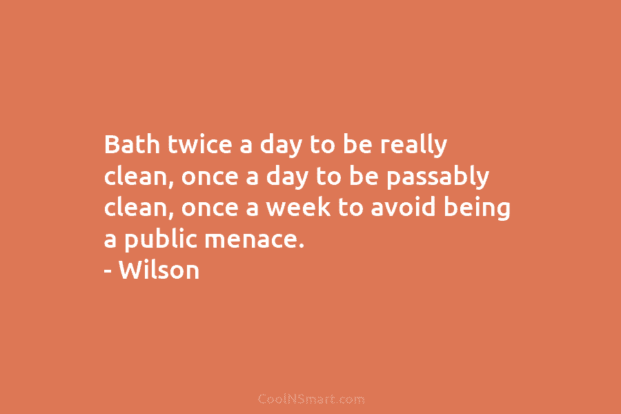 Bath twice a day to be really clean, once a day to be passably clean,...