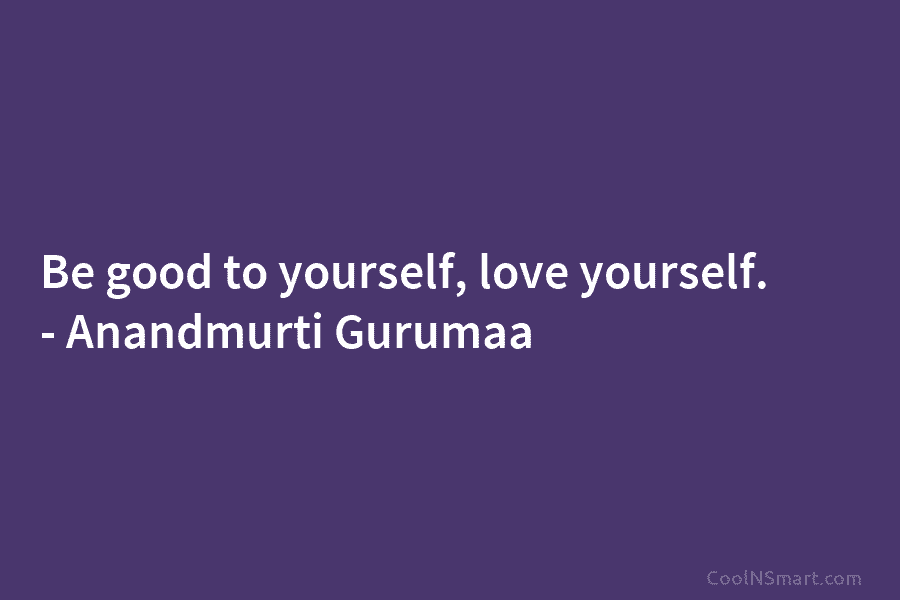 Be good to yourself, love yourself. – Anandmurti Gurumaa