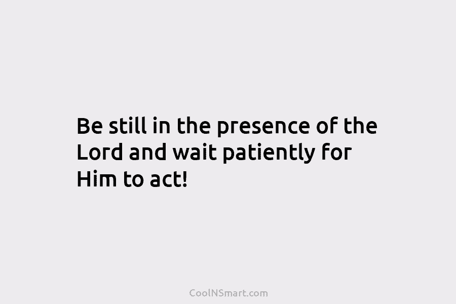 Be still in the presence of the Lord and wait patiently for Him to act!