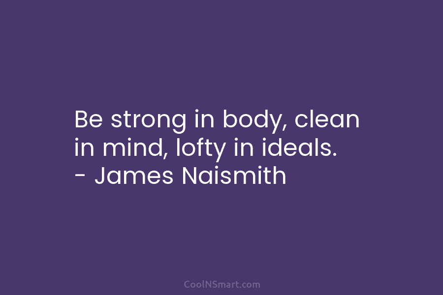 Be strong in body, clean in mind, lofty in ideals. – James Naismith