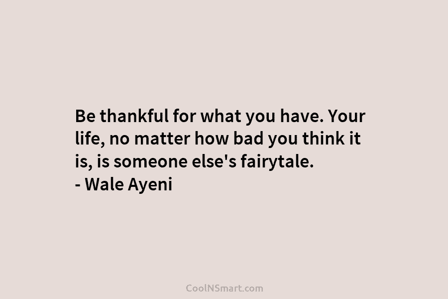 Be thankful for what you have. Your life, no matter how bad you think it...