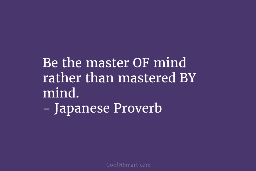 Be the master OF mind rather than mastered BY mind. – Japanese Proverb