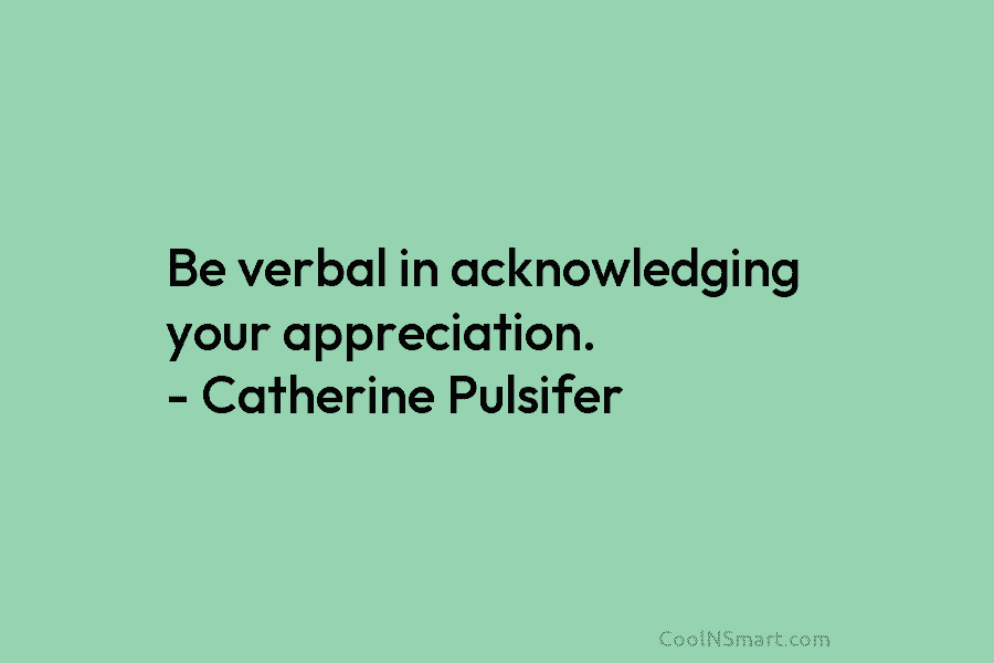 Be verbal in acknowledging your appreciation. – Catherine Pulsifer