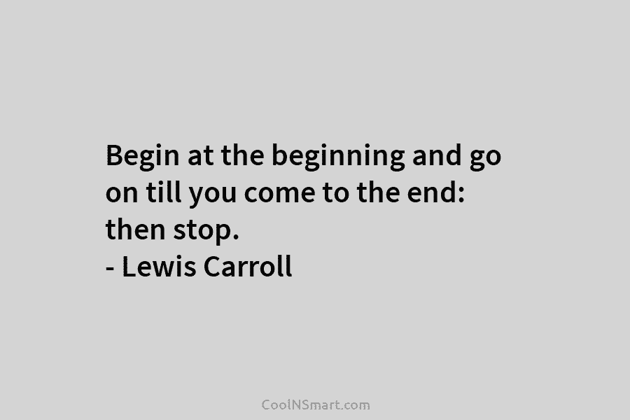 Begin at the beginning and go on till you come to the end: then stop....