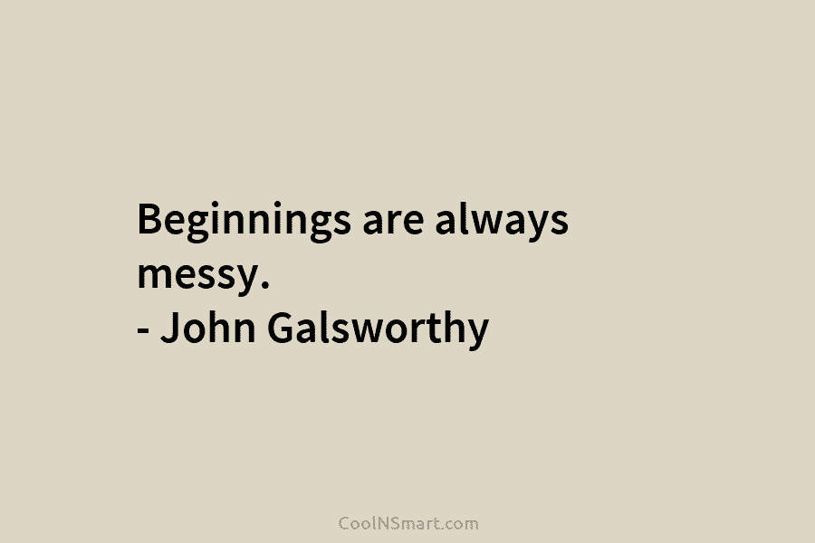 Beginnings are always messy. – John Galsworthy