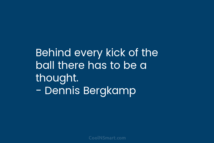 Behind every kick of the ball there has to be a thought. – Dennis Bergkamp