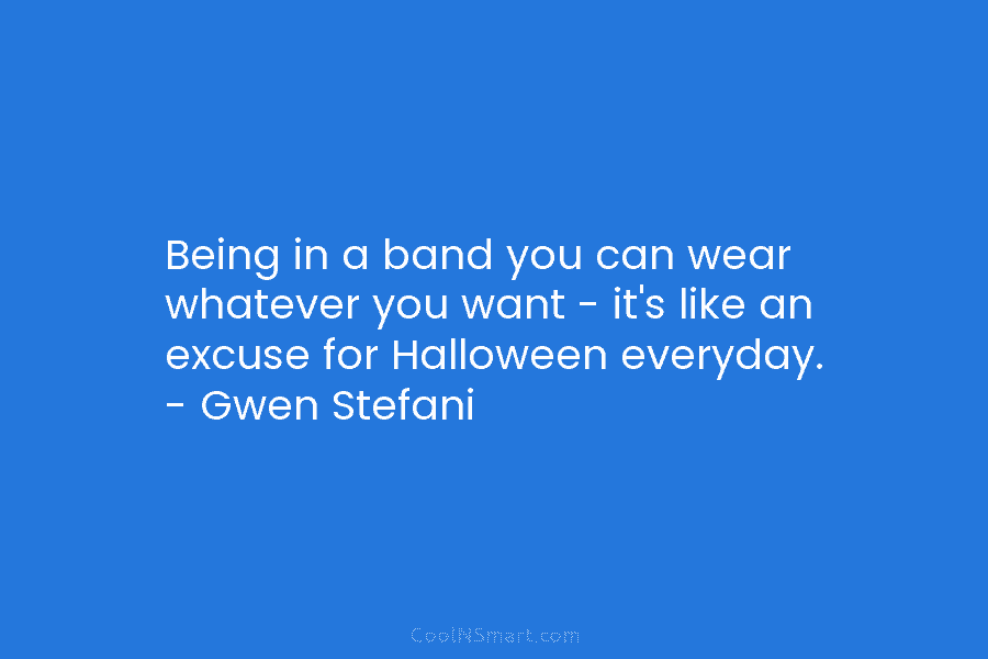 Being in a band you can wear whatever you want – it’s like an excuse for Halloween everyday. – Gwen...