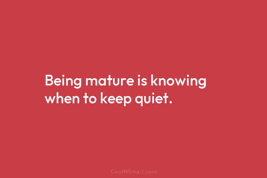 Being mature is knowing when to keep quiet.