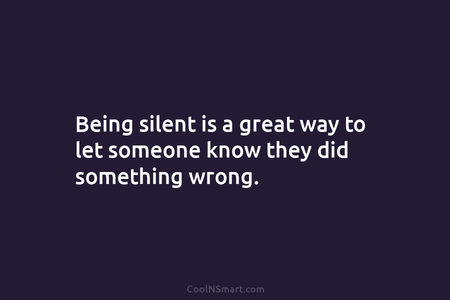 Being silent is a great way to let someone know they did something wrong.
