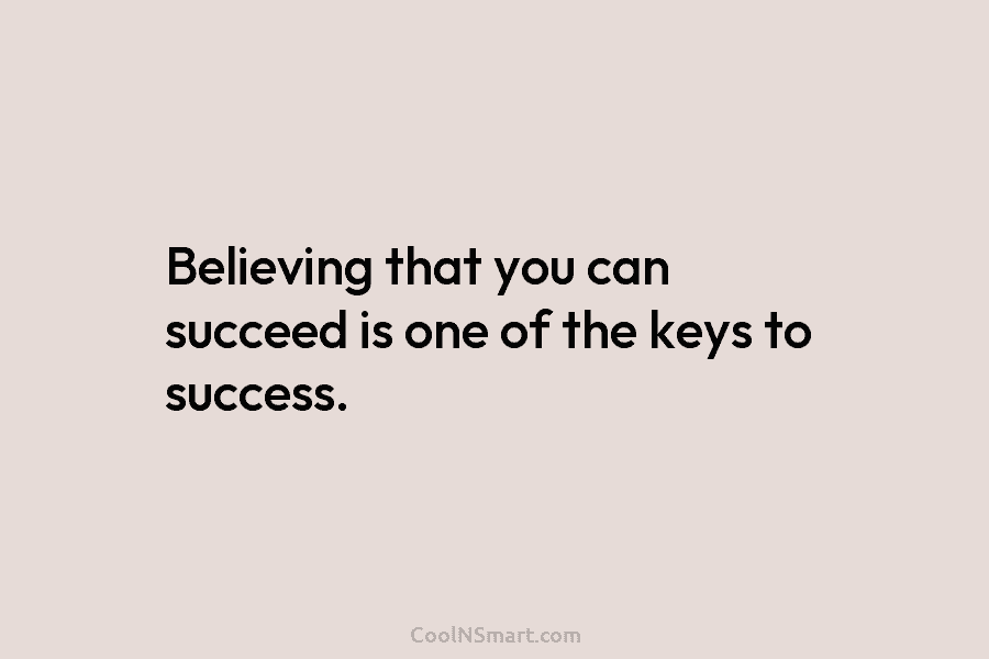 Believing that you can succeed is one of the keys to success.