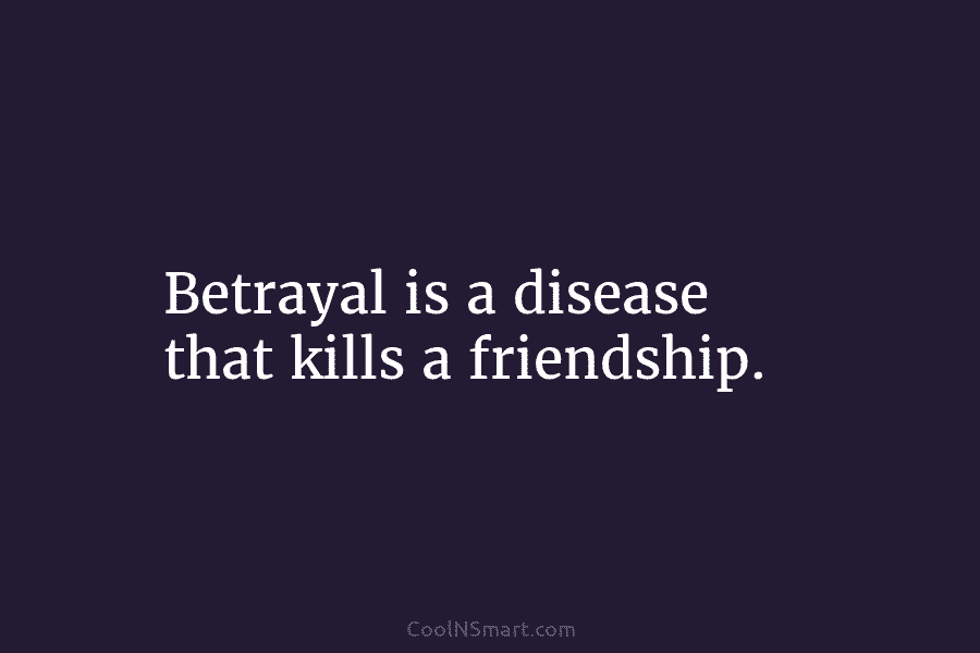 Betrayal is a disease that kills a friendship.