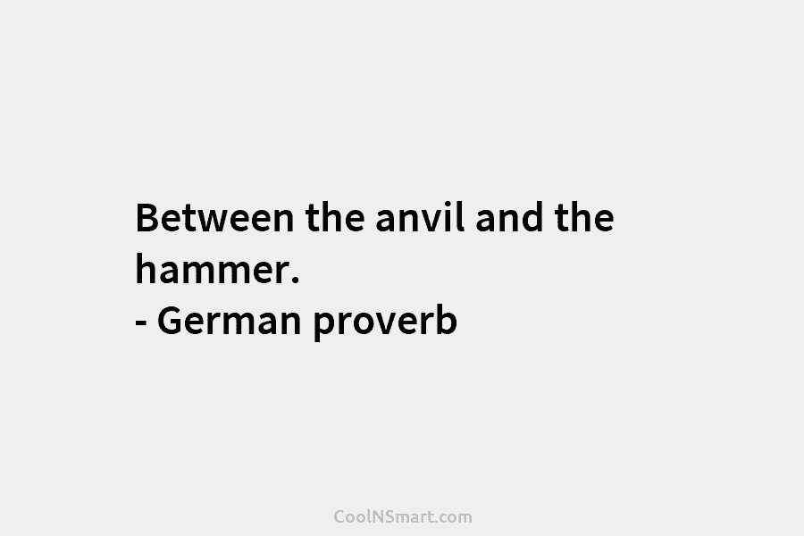 Between the anvil and the hammer. – German proverb