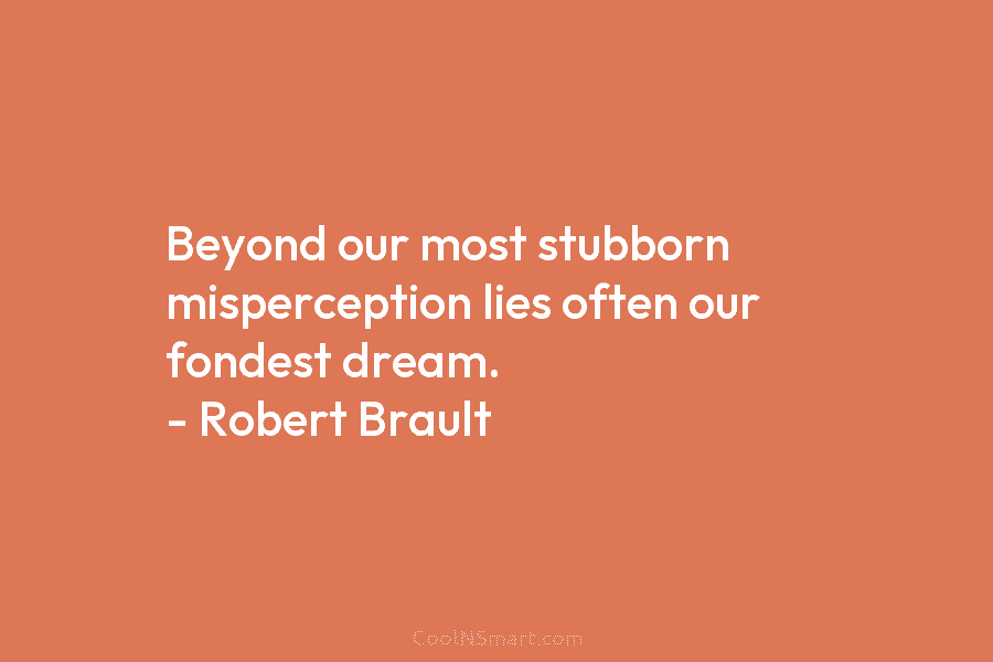 Beyond our most stubborn misperception lies often our fondest dream. – Robert Brault