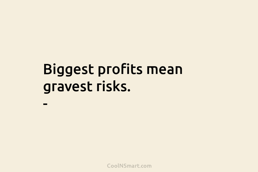 Biggest profits mean gravest risks.