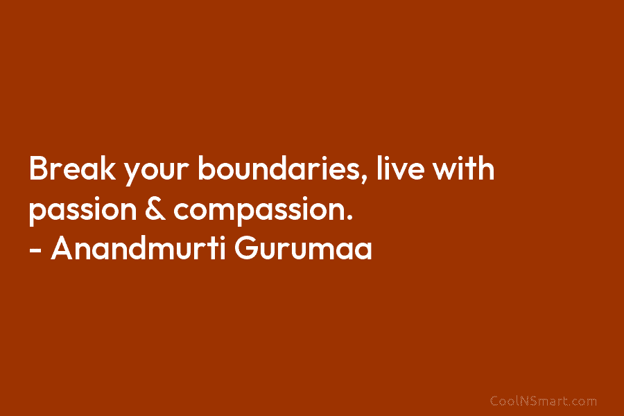 Break your boundaries, live with passion & compassion. – Anandmurti Gurumaa