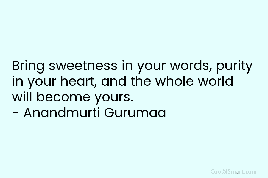 Bring sweetness in your words, purity in your heart, and the whole world will become yours. – Anandmurti Gurumaa