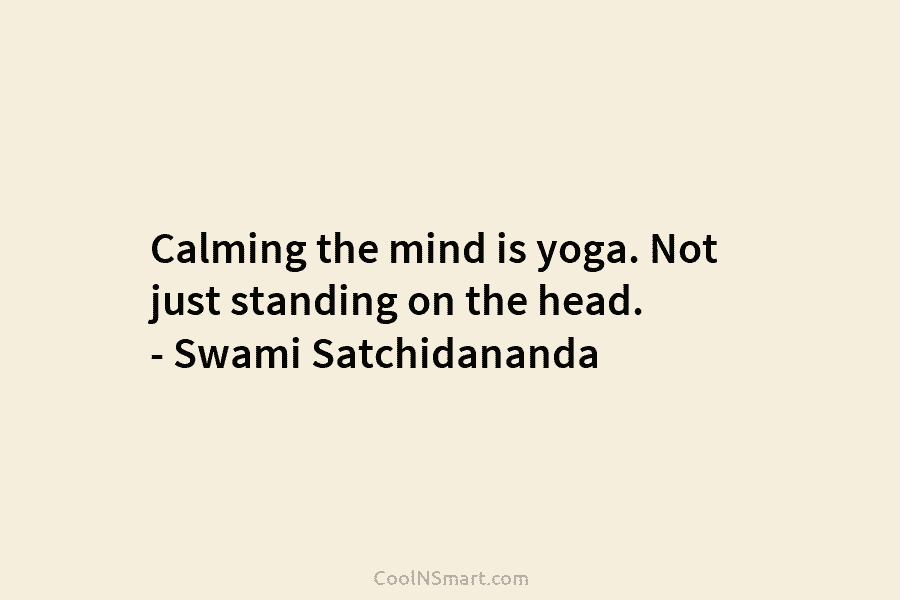 Calming the mind is yoga. Not just standing on the head. – Swami Satchidananda