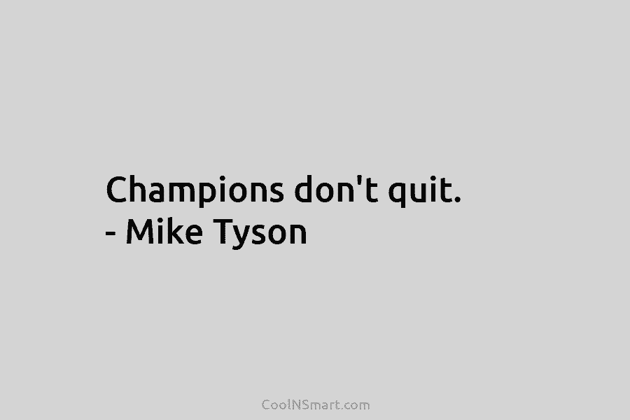 Champions don’t quit. – Mike Tyson