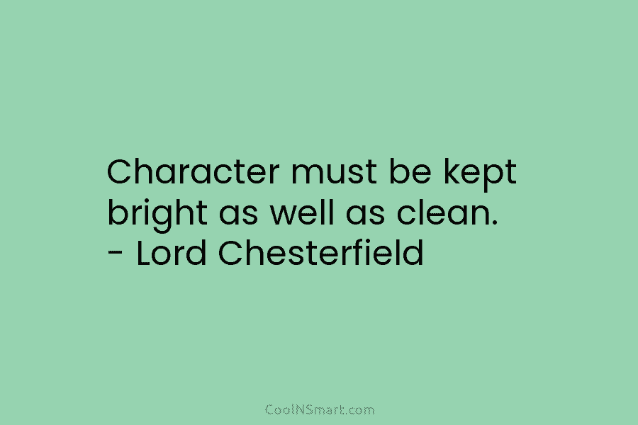 Character must be kept bright as well as clean. – Lord Chesterfield