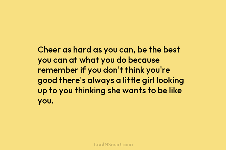 Cheer as hard as you can, be the best you can at what you do...