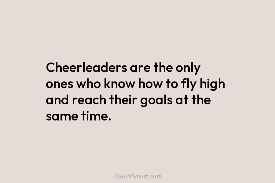 Cheerleaders are the only ones who know how to fly high and reach their goals...