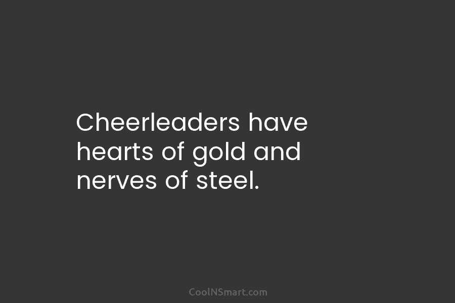 Cheerleaders have hearts of gold and nerves of steel.