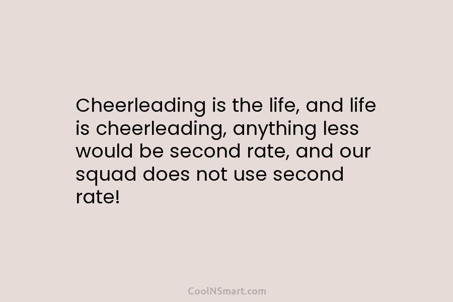 Cheerleading is the life, and life is cheerleading, anything less would be second rate, and...