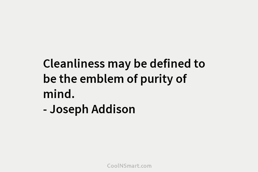 Cleanliness may be defined to be the emblem of purity of mind. – Joseph Addison