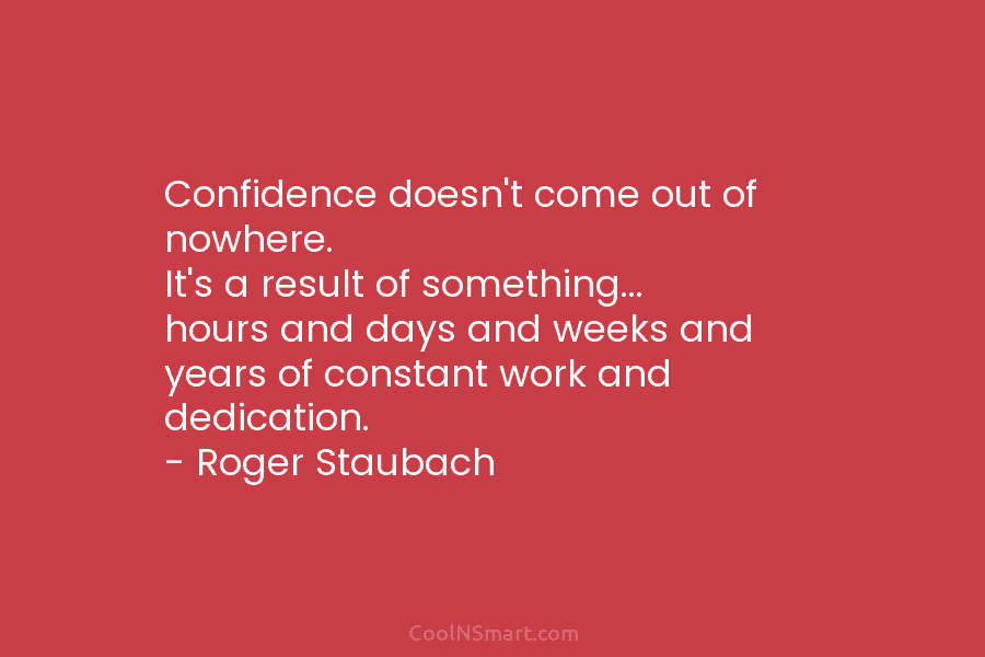 Confidence doesn’t come out of nowhere. It’s a result of something… hours and days and...