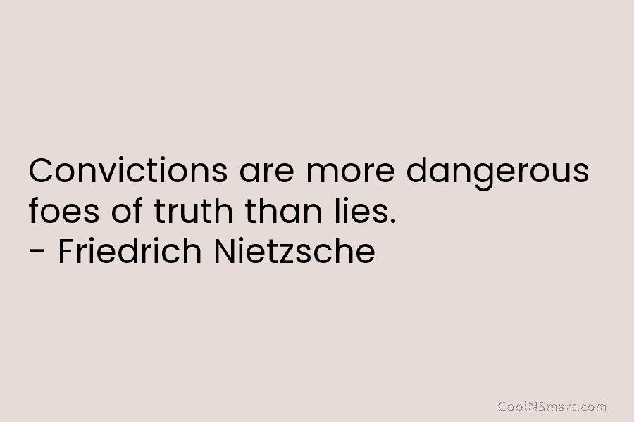 Convictions are more dangerous foes of truth than lies. – Friedrich Nietzsche