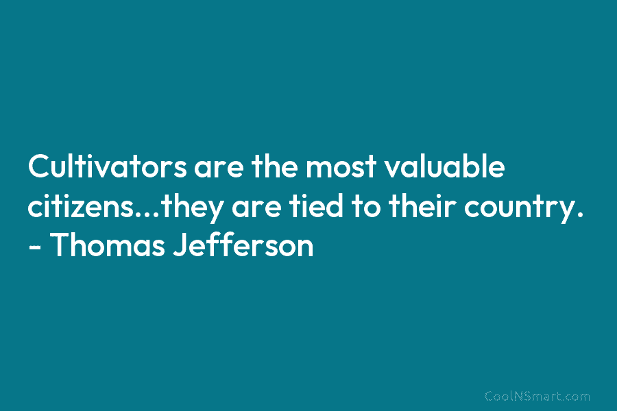 Cultivators are the most valuable citizens…they are tied to their country. – Thomas Jefferson