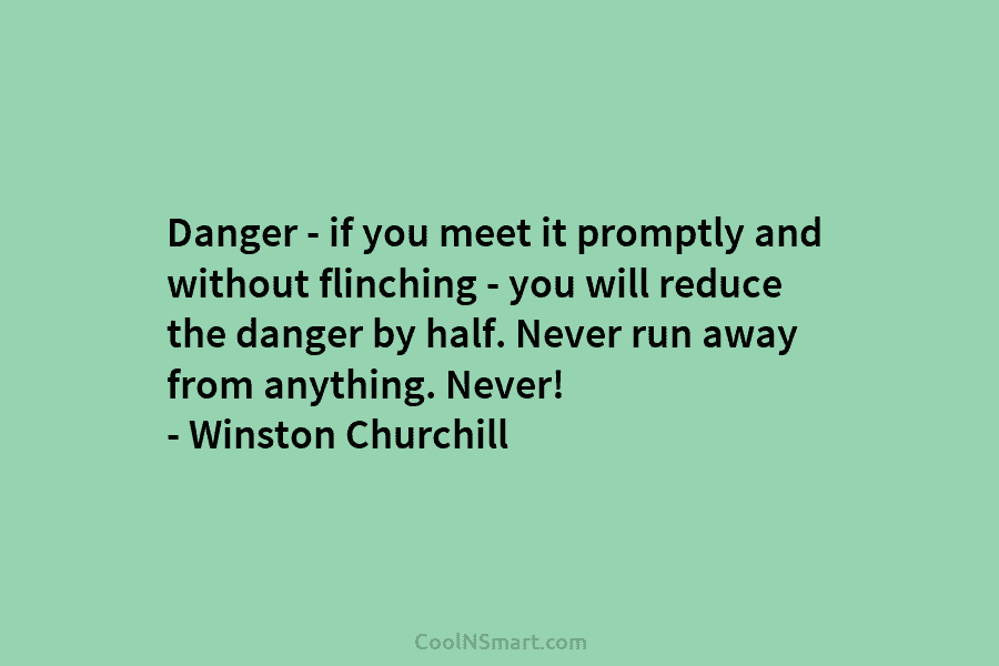 Danger – if you meet it promptly and without flinching – you will reduce the danger by half. Never run...