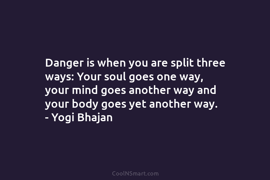 Danger is when you are split three ways: Your soul goes one way, your mind...