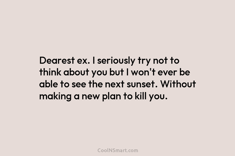Dearest ex. I seriously try not to think about you but I won’t ever be...