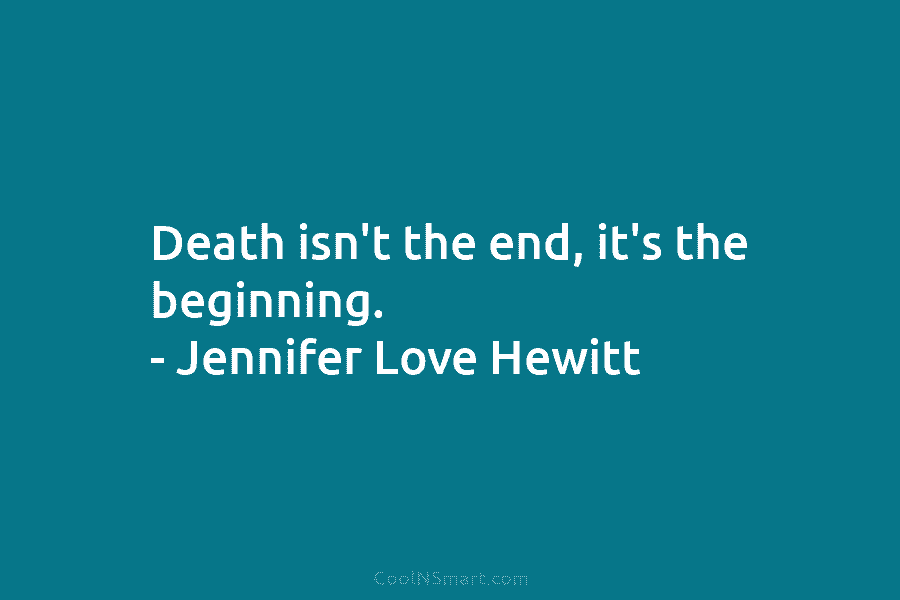 Death isn’t the end, it’s the beginning. – Jennifer Love Hewitt