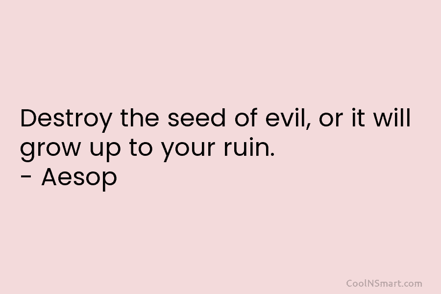 Destroy the seed of evil, or it will grow up to your ruin. – Aesop
