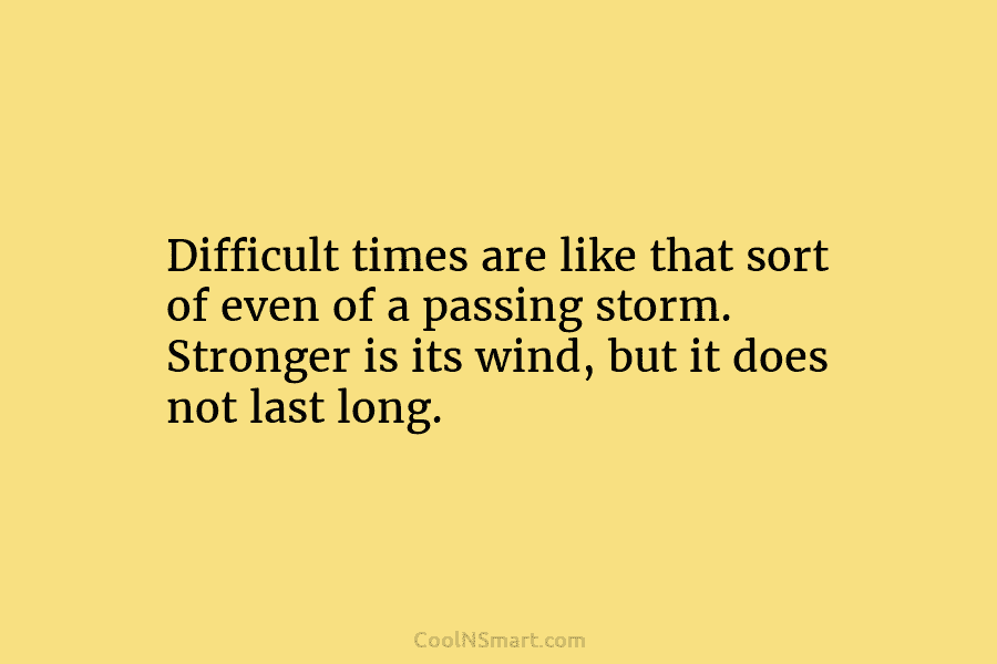 Difficult times are like that sort of even of a passing storm. Stronger is its wind, but it does not...