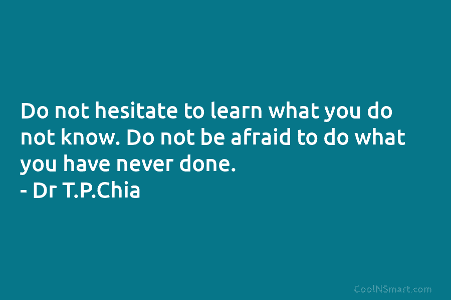 Do not hesitate to learn what you do not know. Do not be afraid to...