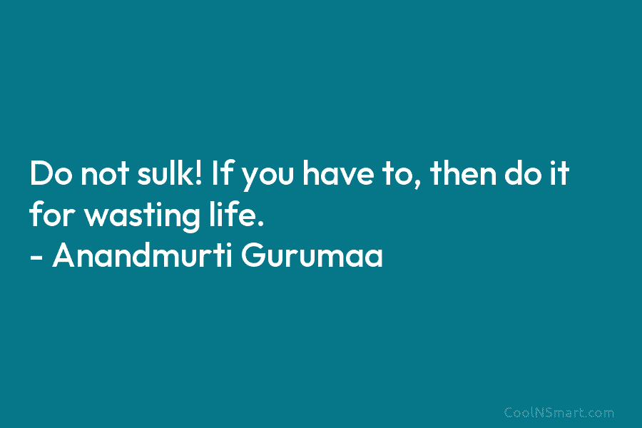 Do not sulk! If you have to, then do it for wasting life. – Anandmurti...