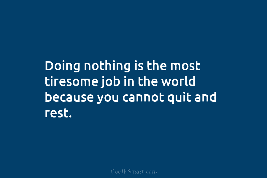Doing nothing is the most tiresome job in the world because you cannot quit and...