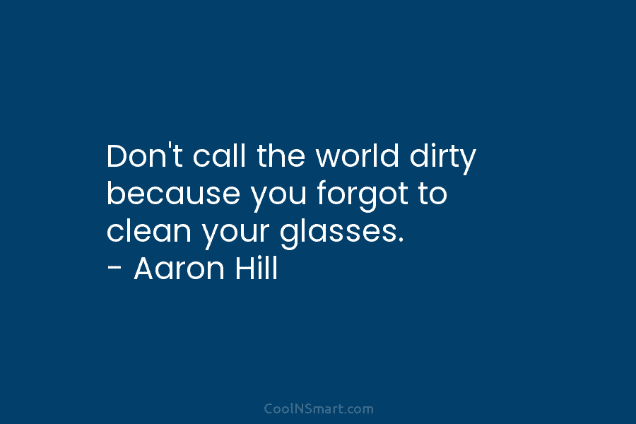 Don’t call the world dirty because you forgot to clean your glasses. – Aaron Hill