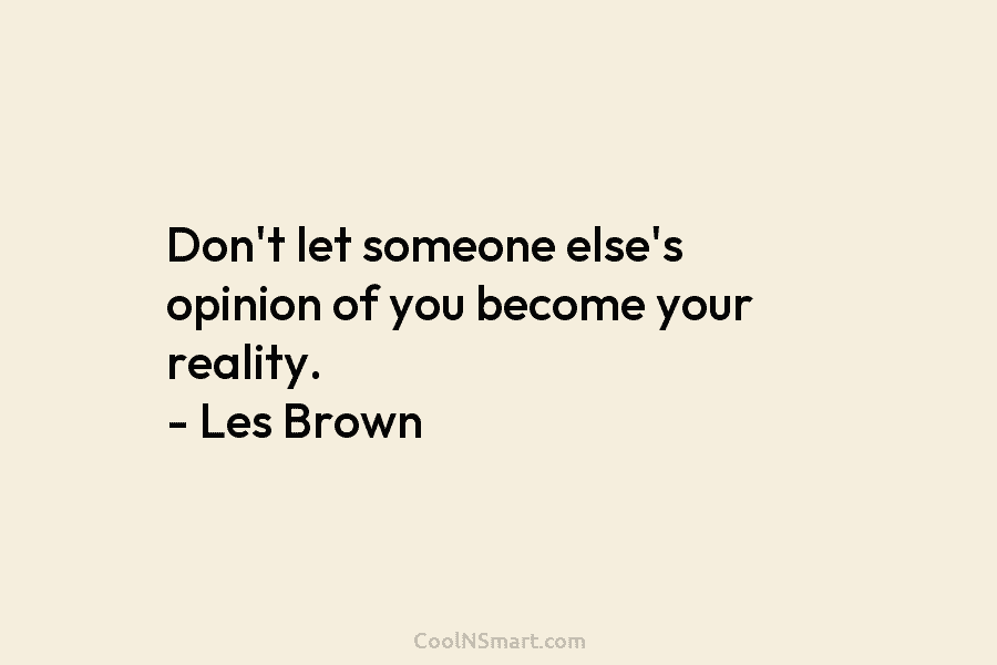 Don’t let someone else’s opinion of you become your reality. – Les Brown