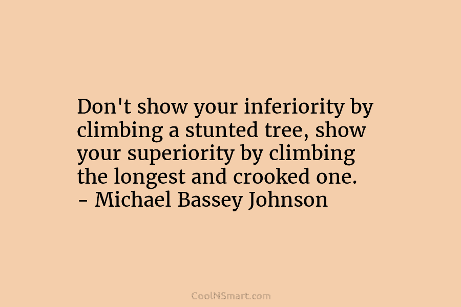 Don’t show your inferiority by climbing a stunted tree, show your superiority by climbing the longest and crooked one. –...