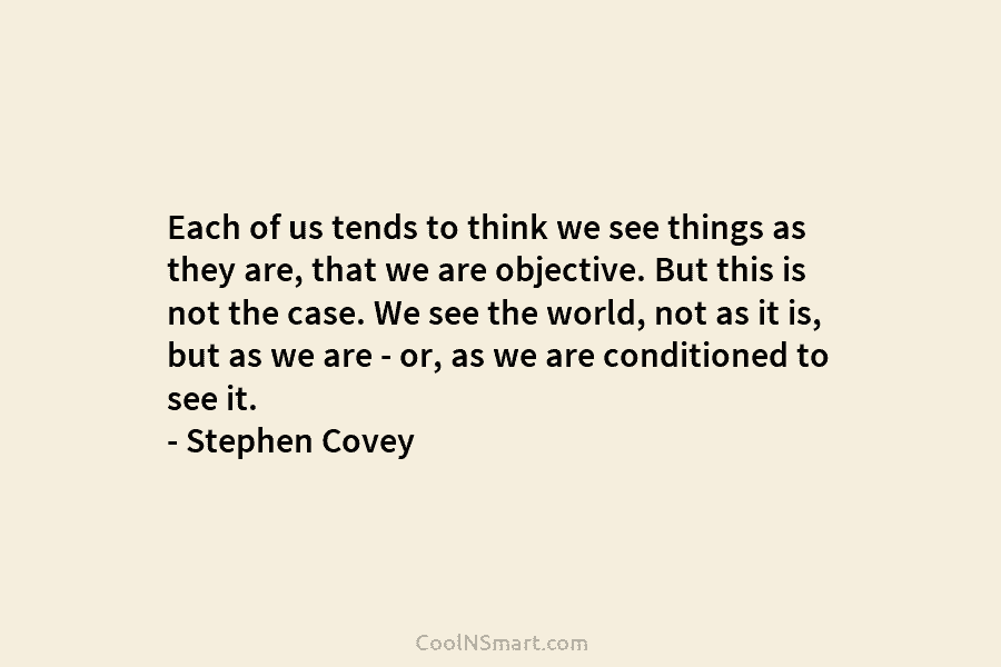 Each of us tends to think we see things as they are, that we are...