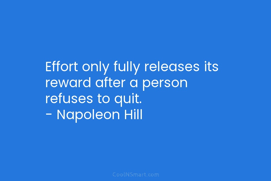 Effort only fully releases its reward after a person refuses to quit. – Napoleon Hill
