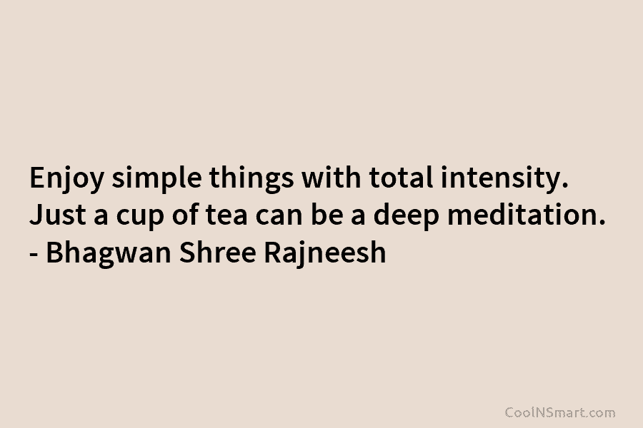 Enjoy simple things with total intensity. Just a cup of tea can be a deep meditation. – Bhagwan Shree Rajneesh